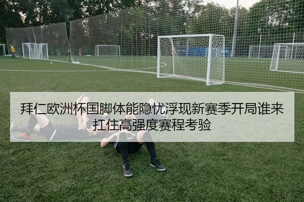 拜仁欧洲杯国脚体能隐忧浮现新赛季开局谁来扛住高强度赛程考验