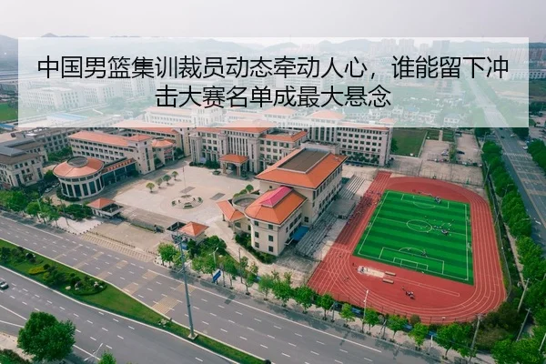 中国男篮集训裁员动态牵动人心，谁能留下冲击大赛名单成最大悬念 | ANBO SPORTS
